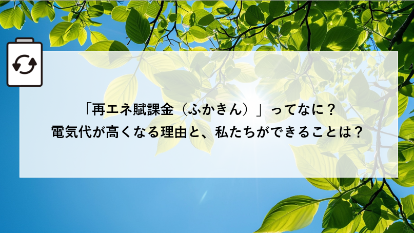 「再エネ賦課金(ふかきん)」ってなに?電気代が高くなる理由と、私たちができることは? アイキャッチ画像