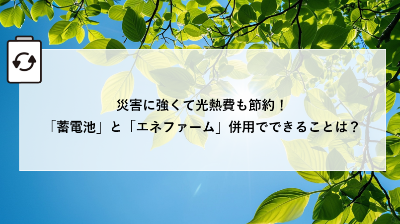 災害に強くて光熱費も節約!「蓄電池」と「エネファーム」併用でできることは? アイキャッチ画像