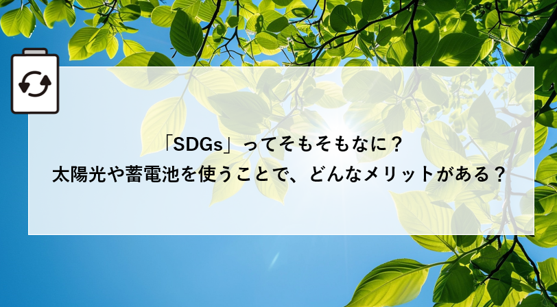 「SDGs」ってそもそもなに?太陽光や蓄電池を使うことで、どんなメリットがある? アイキャッチ画像