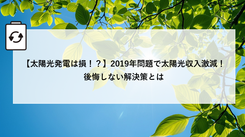 【太陽光発電は損!?】2019年問題で太陽光収入激減!後悔しない解決策とは アイキャッチ画像